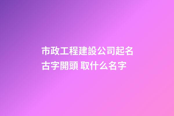 市政工程建設公司起名古字開頭 取什么名字-第1張-公司起名-玄機派